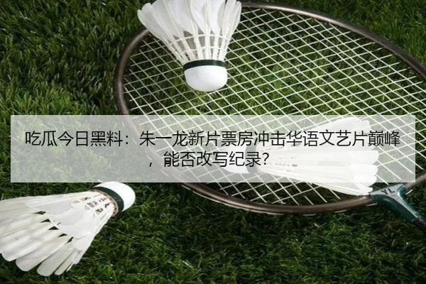 吃瓜今日黑料：朱一龙新片票房冲击华语文艺片巅峰，能否改写纪录？