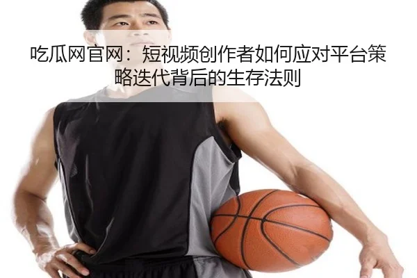 吃瓜网官网：短视频创作者如何应对平台策略迭代背后的生存法则